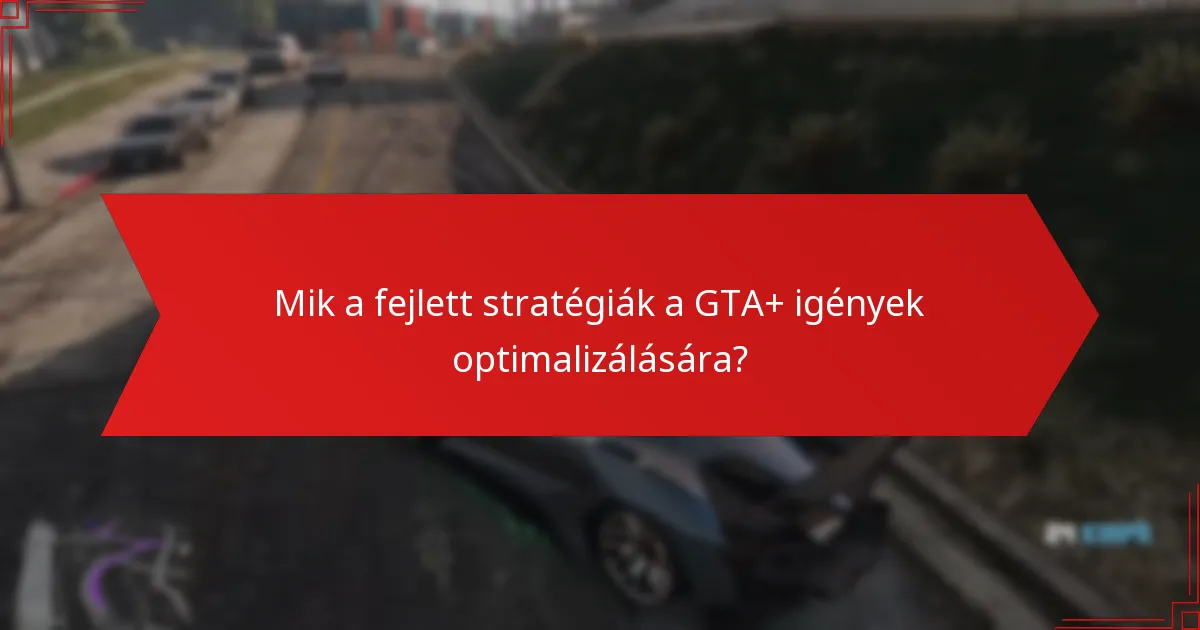 Mik a fejlett stratégiák a GTA+ igények optimalizálására?