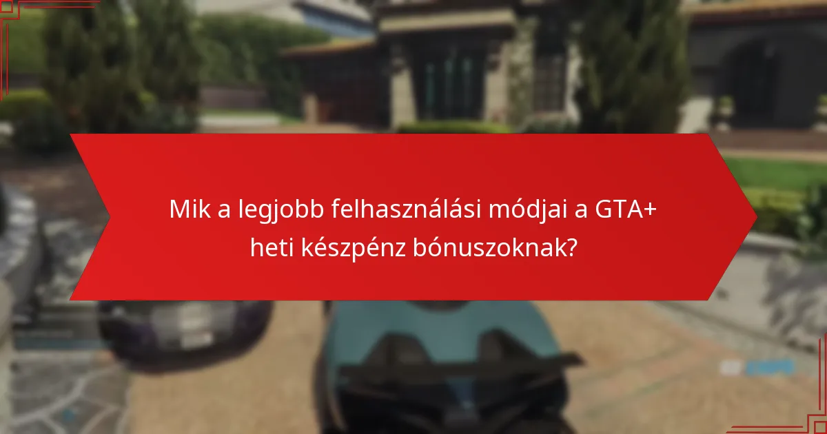 Mik a legjobb felhasználási módjai a GTA+ heti készpénz bónuszoknak?